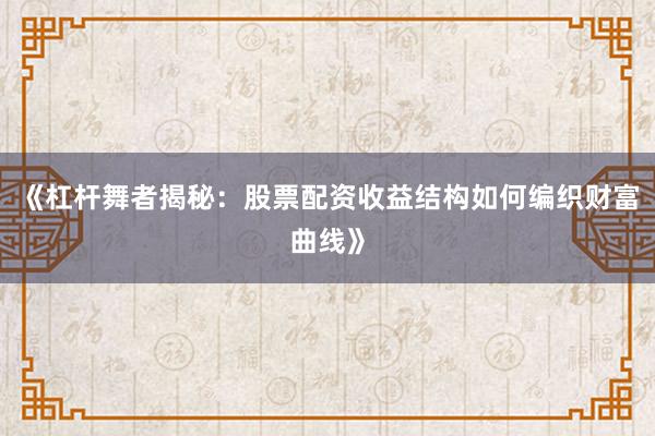 《杠杆舞者揭秘：股票配资收益结构如何编织财富曲线》