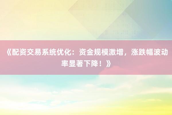 《配资交易系统优化：资金规模激增，涨跌幅波动率显著下降！》