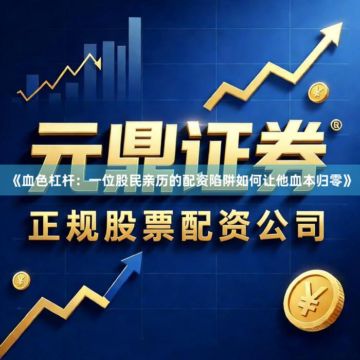 《血色杠杆：一位股民亲历的配资陷阱如何让他血本归零》