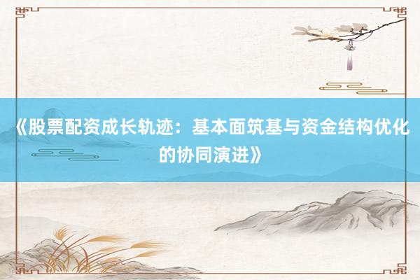 《股票配资成长轨迹：基本面筑基与资金结构优化的协同演进》