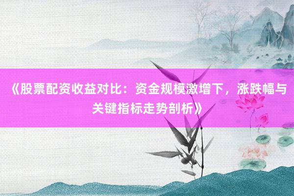 《股票配资收益对比：资金规模激增下，涨跌幅与关键指标走势剖析》