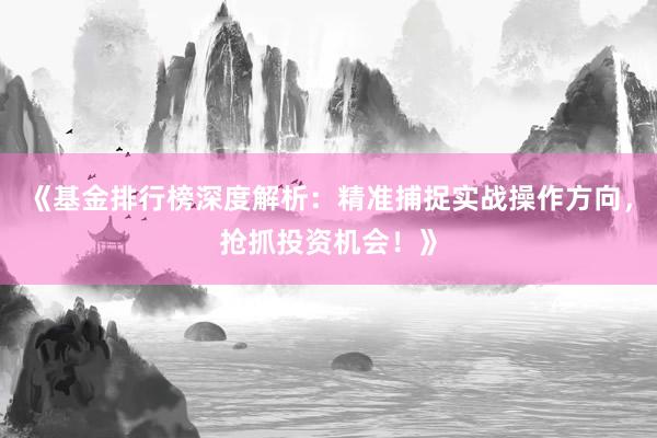《基金排行榜深度解析：精准捕捉实战操作方向，抢抓投资机会！》