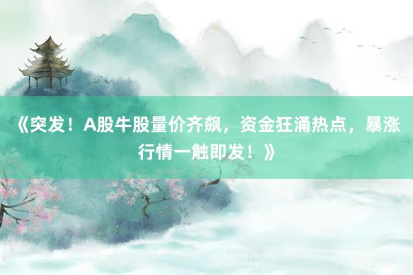 《突发！A股牛股量价齐飙，资金狂涌热点，暴涨行情一触即发！》