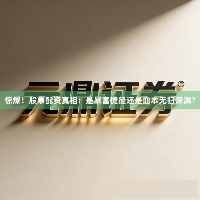惊爆！股票配资真相：是暴富捷径还是血本无归深渊？