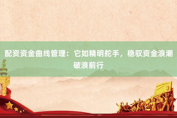 配资资金曲线管理：它如精明舵手，稳驭资金浪潮破浪前行