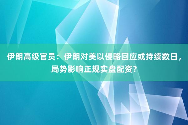 伊朗高级官员：伊朗对美以侵略回应或持续数日，局势影响正规实盘配资？