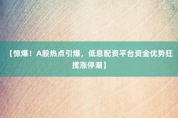 【惊爆！A股热点引爆，低息配资平台资金优势狂揽涨停潮】