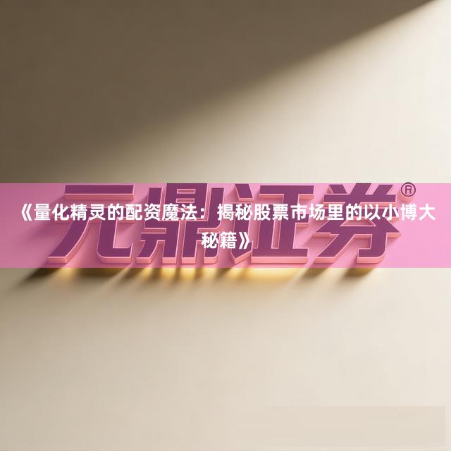《量化精灵的配资魔法：揭秘股票市场里的以小博大秘籍》