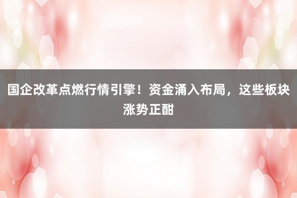 国企改革点燃行情引擎！资金涌入布局，这些板块涨势正酣