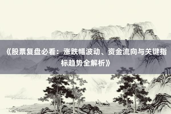 《股票复盘必看：涨跌幅波动、资金流向与关键指标趋势全解析》
