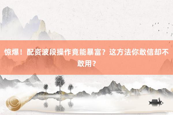 惊爆！配资波段操作竟能暴富？这方法你敢信却不敢用？
