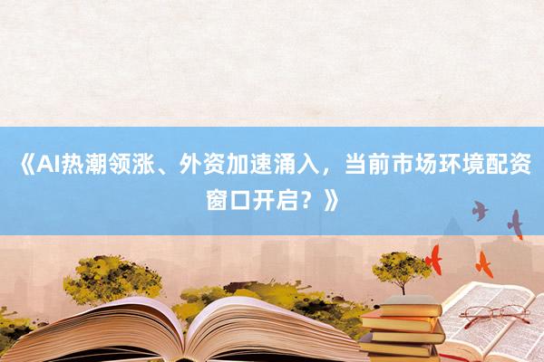 《AI热潮领涨、外资加速涌入，当前市场环境配资窗口开启？》