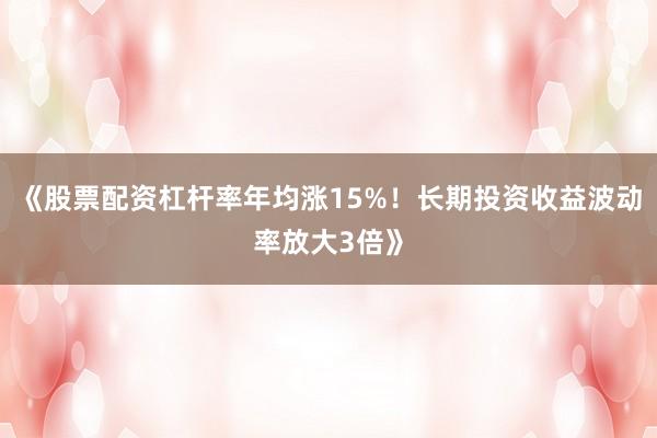 《股票配资杠杆率年均涨15%！长期投资收益波动率放大3倍》