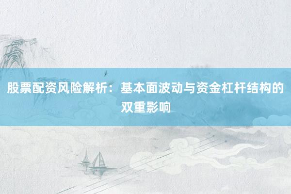股票配资风险解析：基本面波动与资金杠杆结构的双重影响