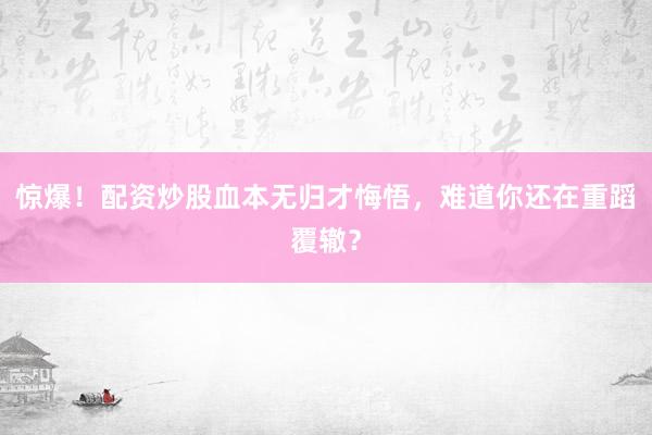 惊爆！配资炒股血本无归才悔悟，难道你还在重蹈覆辙？