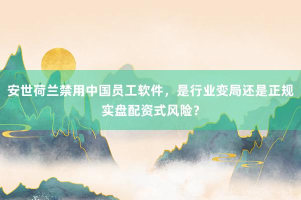 安世荷兰禁用中国员工软件，是行业变局还是正规实盘配资式风险？