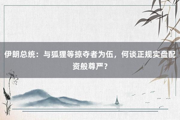 伊朗总统：与狐狸等掠夺者为伍，何谈正规实盘配资般尊严？