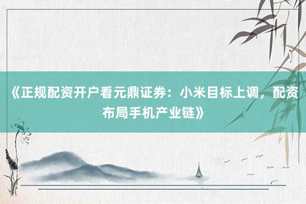 《正规配资开户看元鼎证券：小米目标上调，配资布局手机产业链》