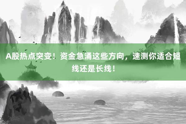 A股热点突变！资金急涌这些方向，速测你适合短线还是长线！