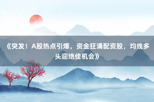 《突发！A股热点引爆，资金狂涌配资股，均线多头迎绝佳机会》