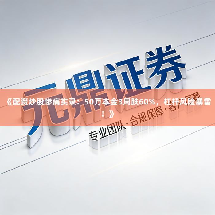 《配资炒股惨痛实录：50万本金3周跌60%，杠杆风险暴雷！》