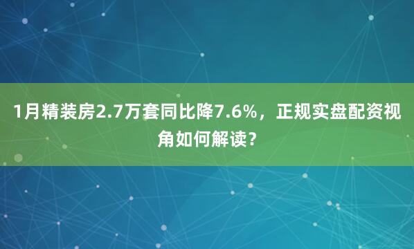 1月精装房2.7万套同比降7.6%，正规实盘配资视角如何解读？