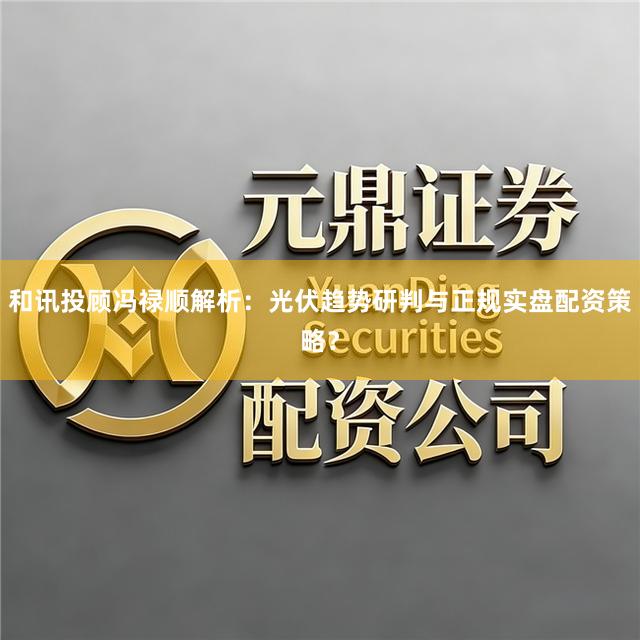 和讯投顾冯禄顺解析：光伏趋势研判与正规实盘配资策略？