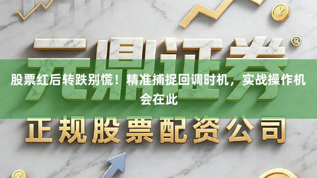 股票红后转跌别慌！精准捕捉回调时机，实战操作机会在此