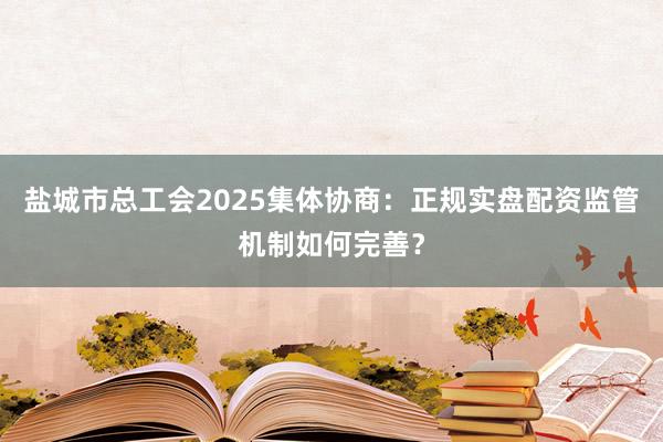 盐城市总工会2025集体协商：正规实盘配资监管机制如何完善？