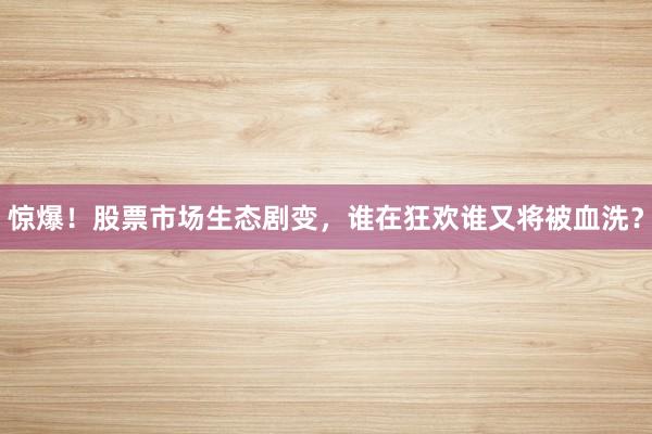 惊爆！股票市场生态剧变，谁在狂欢谁又将被血洗？