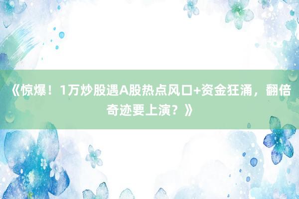 《惊爆！1万炒股遇A股热点风口+资金狂涌，翻倍奇迹要上演？》