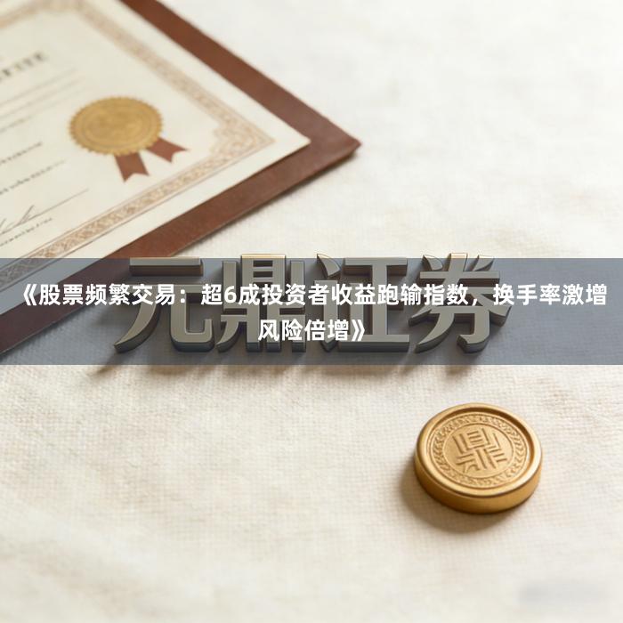 《股票频繁交易：超6成投资者收益跑输指数，换手率激增风险倍增》