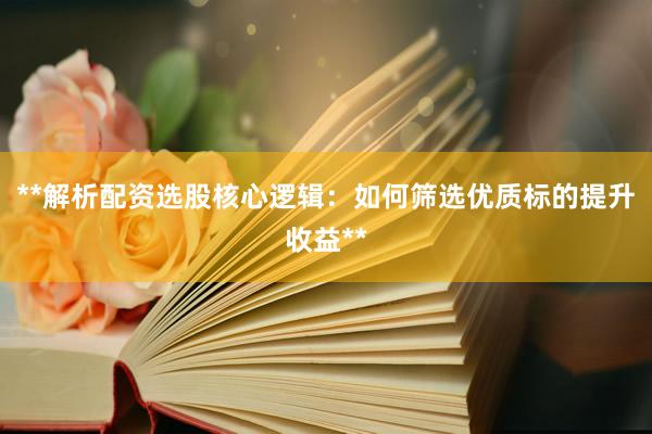 **解析配资选股核心逻辑：如何筛选优质标的提升收益**