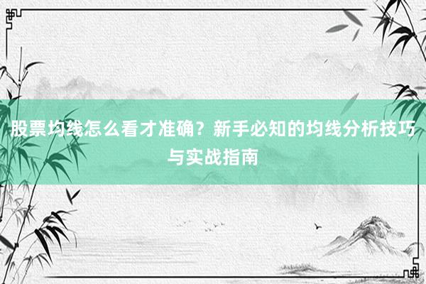 股票均线怎么看才准确？新手必知的均线分析技巧与实战指南