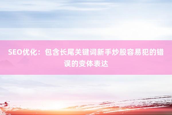 SEO优化：包含长尾关键词新手炒股容易犯的错误的变体表达