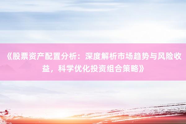 《股票资产配置分析：深度解析市场趋势与风险收益，科学优化投资组合策略》
