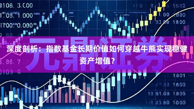 深度剖析：指数基金长期价值如何穿越牛熊实现稳健资产增值？