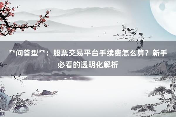**问答型**：股票交易平台手续费怎么算？新手必看的透明化解析