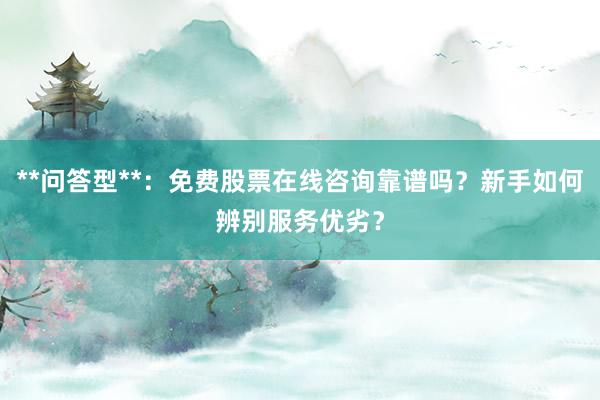 **问答型**：免费股票在线咨询靠谱吗？新手如何辨别服务优劣？