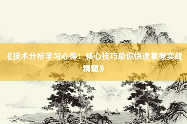 《技术分析学习心得：核心技巧助你快速掌握实战精髓》