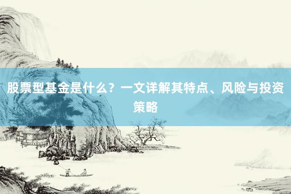 股票型基金是什么？一文详解其特点、风险与投资策略