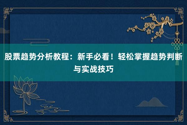 股票趋势分析教程：新手必看！轻松掌握趋势判断与实战技巧