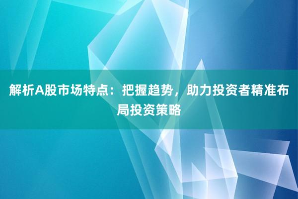 解析A股市场特点：把握趋势，助力投资者精准布局投资策略