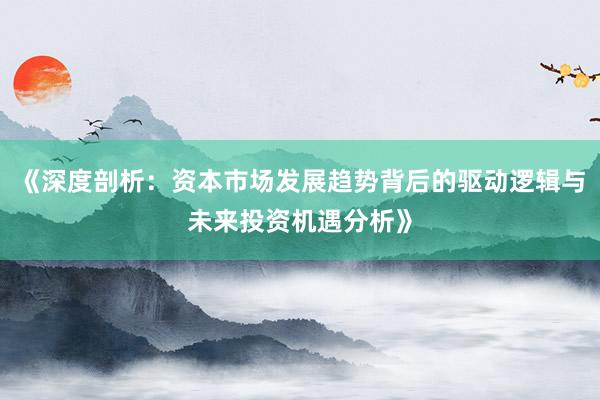 《深度剖析：资本市场发展趋势背后的驱动逻辑与未来投资机遇分析》