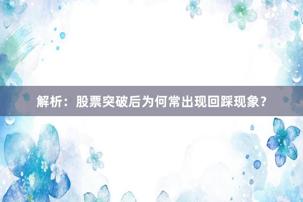 解析：股票突破后为何常出现回踩现象？