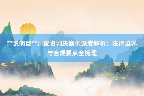 **说明型**：配资判决案例深度解析：法律边界与合规要点全梳理