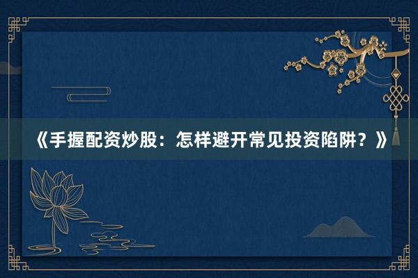 《手握配资炒股：怎样避开常见投资陷阱？》