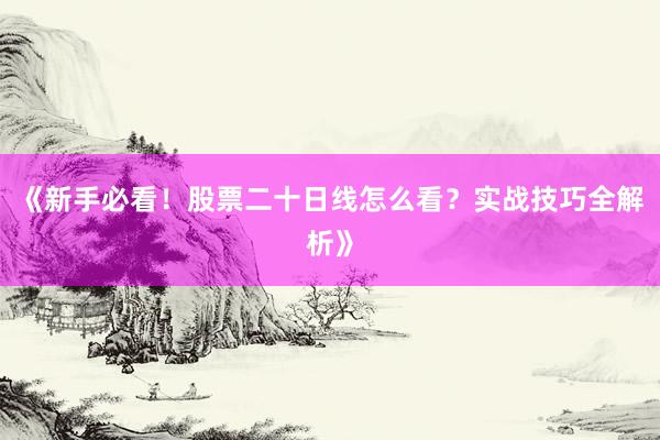 《新手必看！股票二十日线怎么看？实战技巧全解析》