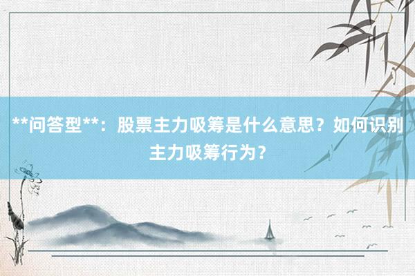 **问答型**：股票主力吸筹是什么意思？如何识别主力吸筹行为？