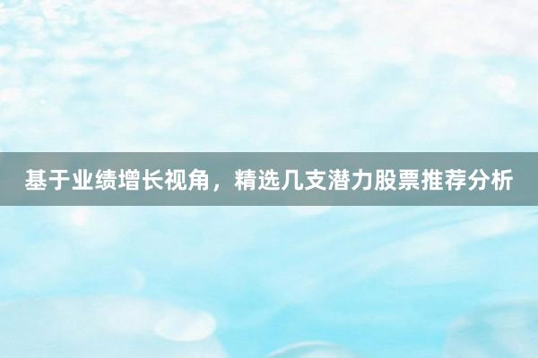 基于业绩增长视角，精选几支潜力股票推荐分析
